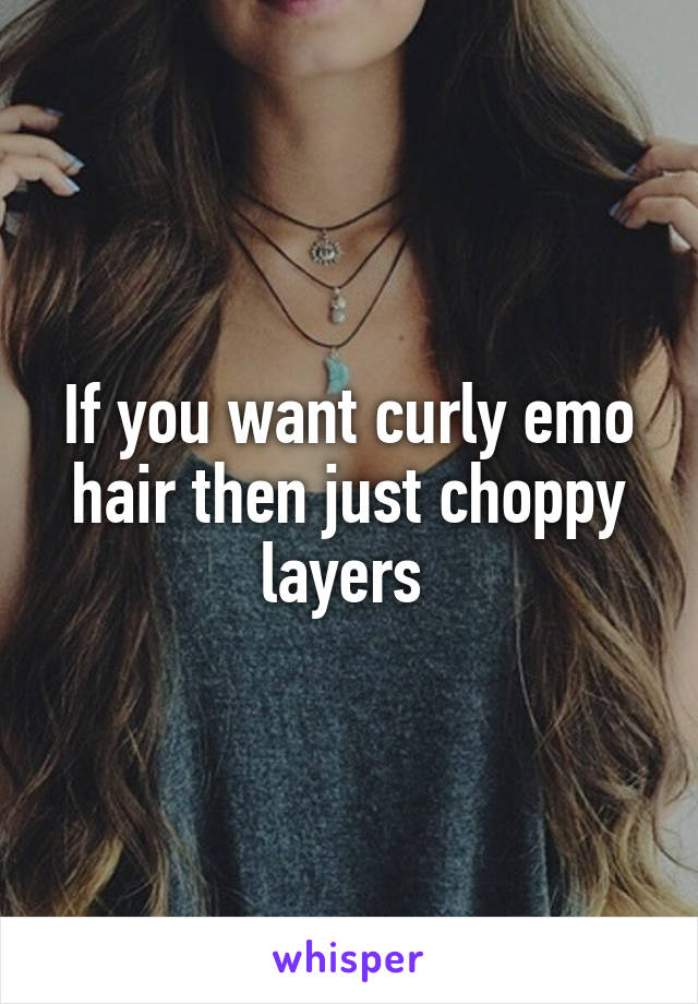 If you want curly emo hair then just choppy layers 