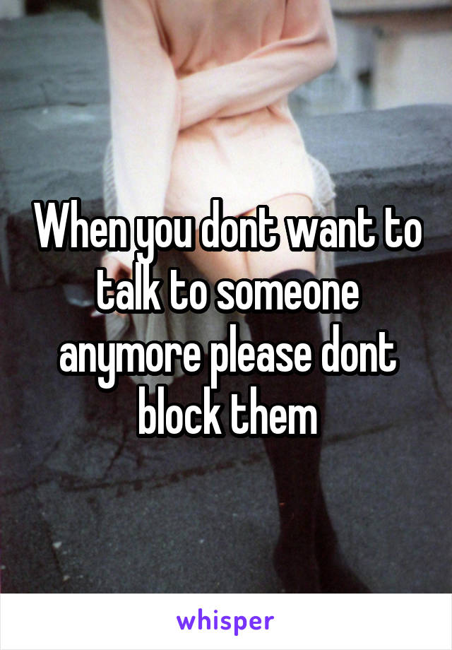 When you dont want to talk to someone anymore please dont block them