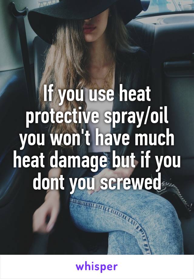 If you use heat protective spray/oil you won't have much heat damage but if you dont you screwed