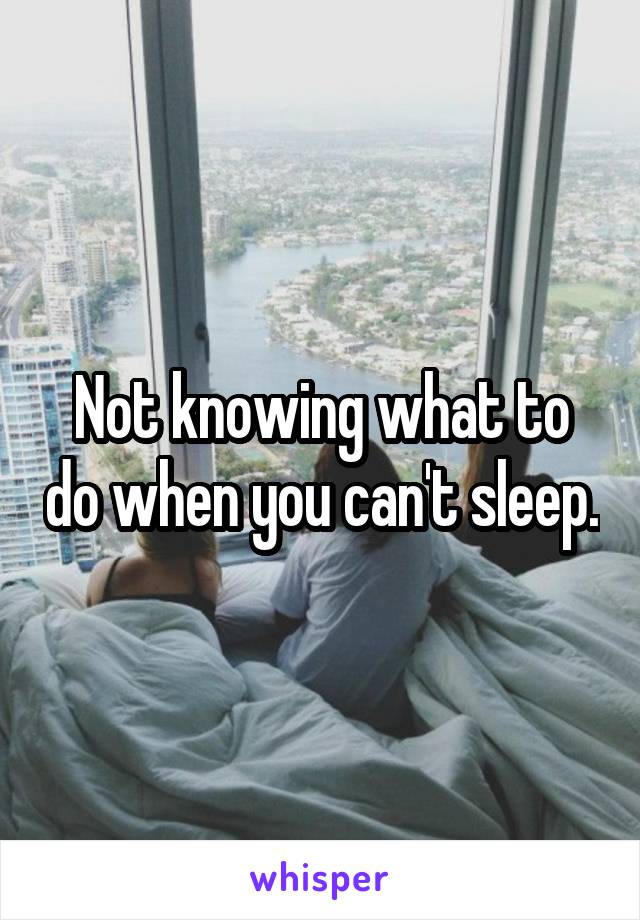 Not knowing what to do when you can't sleep.