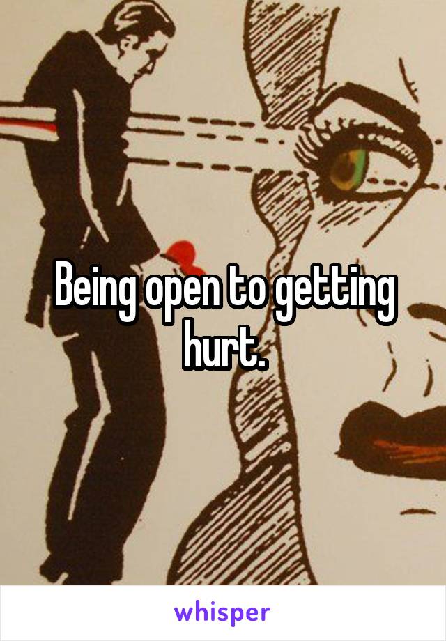 Being open to getting hurt.