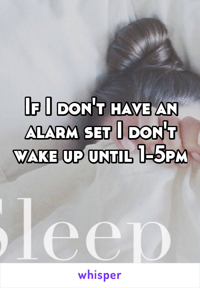 If I don't have an alarm set I don't wake up until 1-5pm 