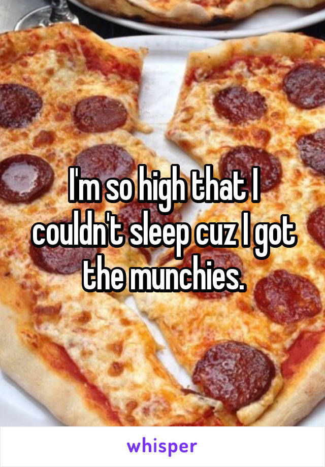 I'm so high that I couldn't sleep cuz I got the munchies.
