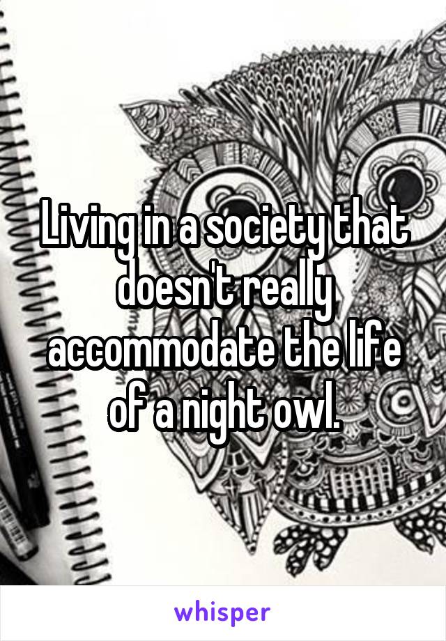 Living in a society that doesn't really accommodate the life of a night owl.