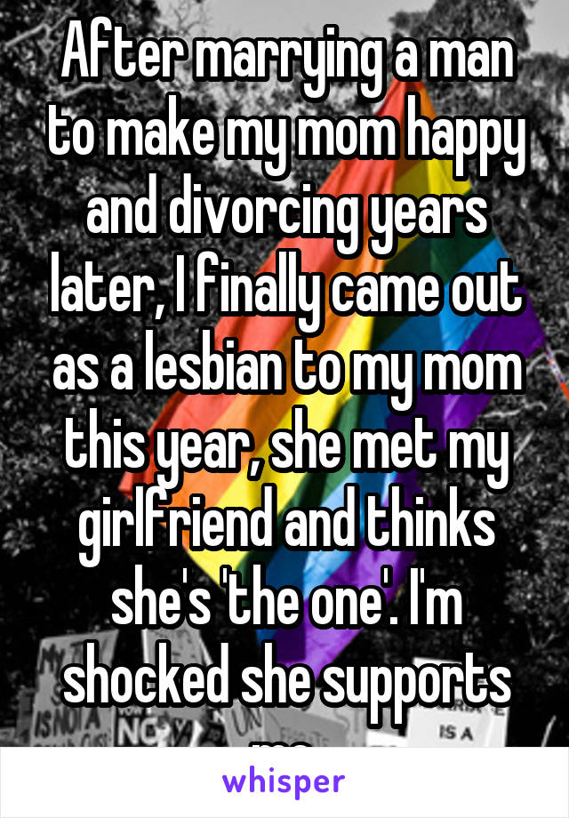 After marrying a man to make my mom happy and divorcing years later, I finally came out as a lesbian to my mom this year, she met my girlfriend and thinks she's 'the one'. I'm shocked she supports me 