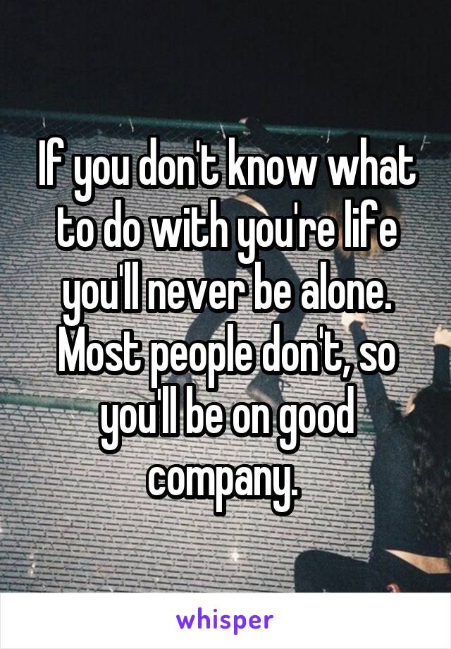 If you don't know what to do with you're life you'll never be alone. Most people don't, so you'll be on good company. 