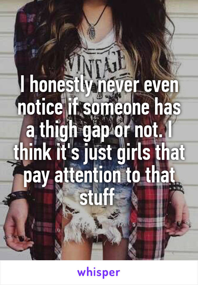 I honestly never even notice if someone has a thigh gap or not. I think it's just girls that pay attention to that stuff 