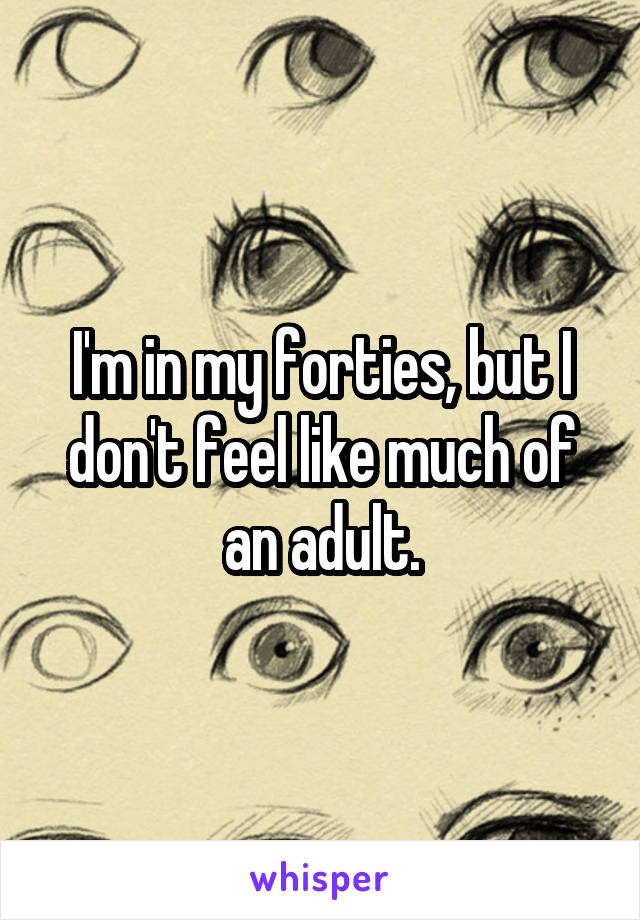 I'm in my forties, but I don't feel like much of an adult.