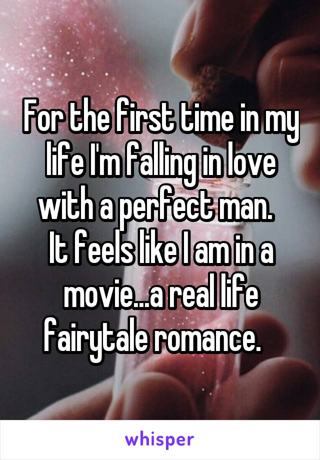 For the first time in my life I'm falling in love with a perfect man.  
It feels like I am in a movie...a real life fairytale romance.   