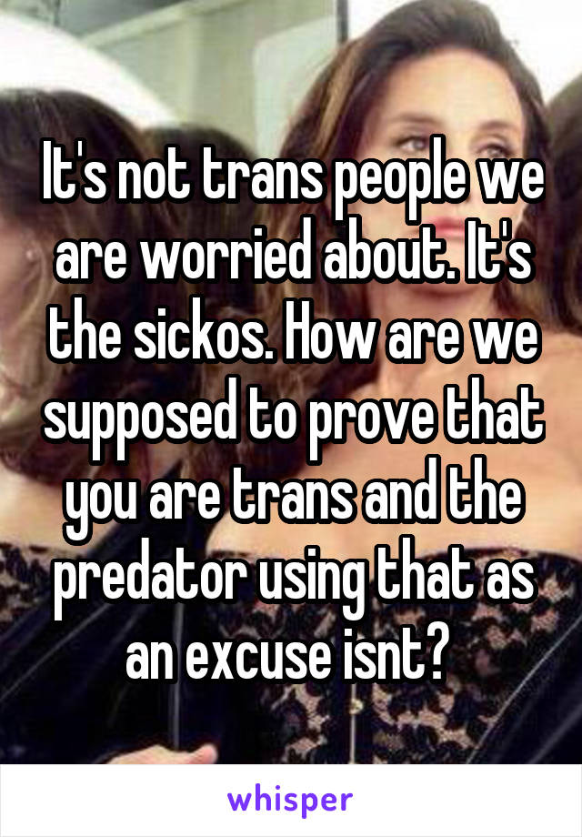 It's not trans people we are worried about. It's the sickos. How are we supposed to prove that you are trans and the predator using that as an excuse isnt? 