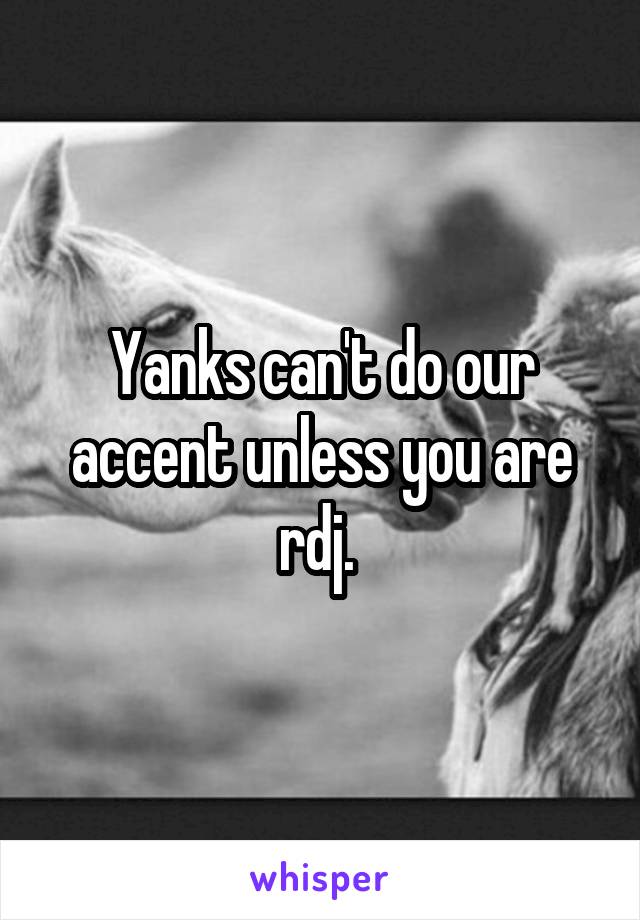 Yanks can't do our accent unless you are rdj. 