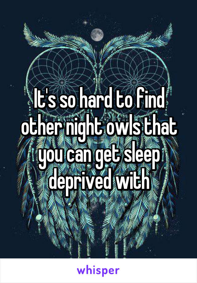 It's so hard to find other night owls that you can get sleep deprived with