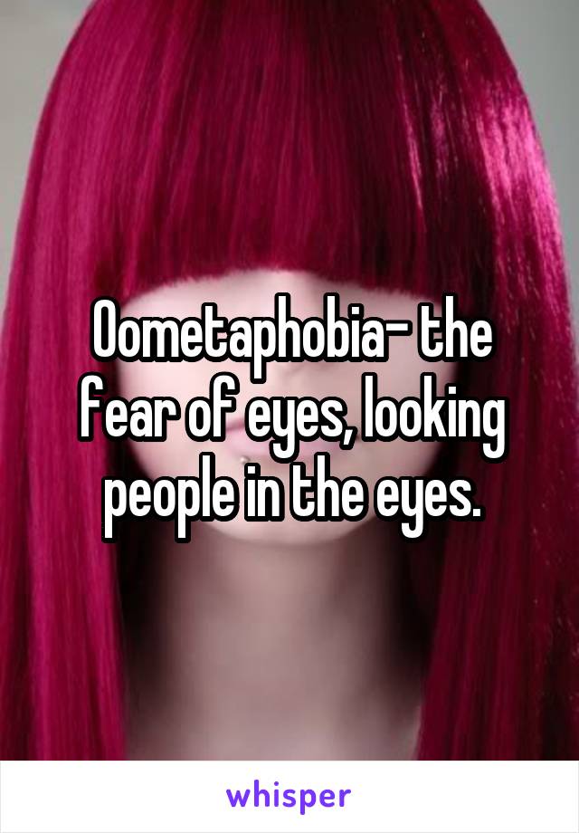 Oometaphobia- the fear of eyes, looking people in the eyes.