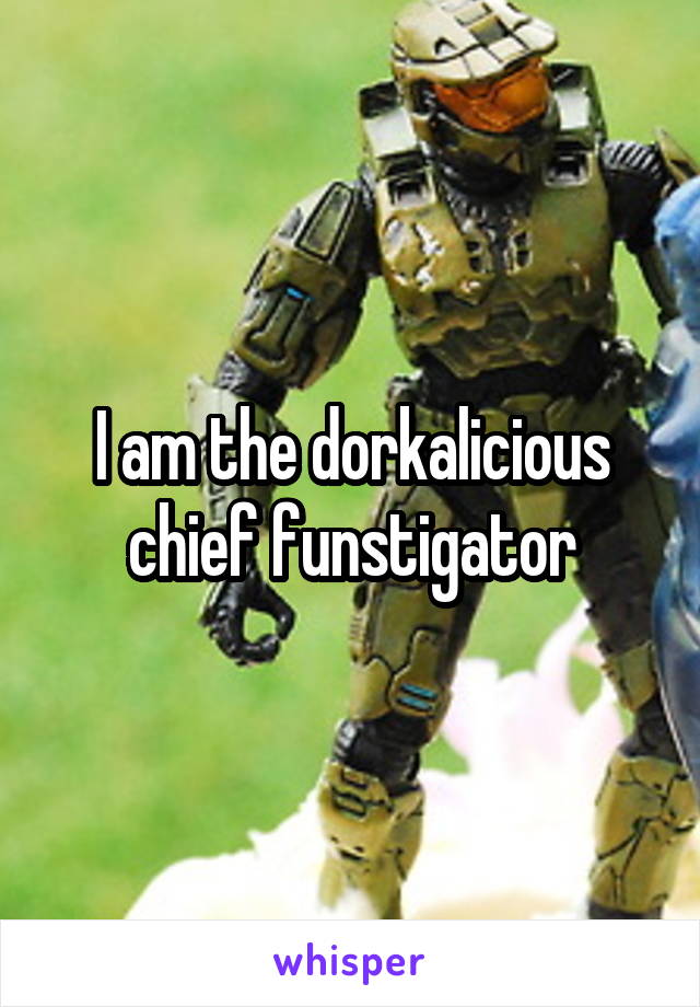 I am the dorkalicious chief funstigator