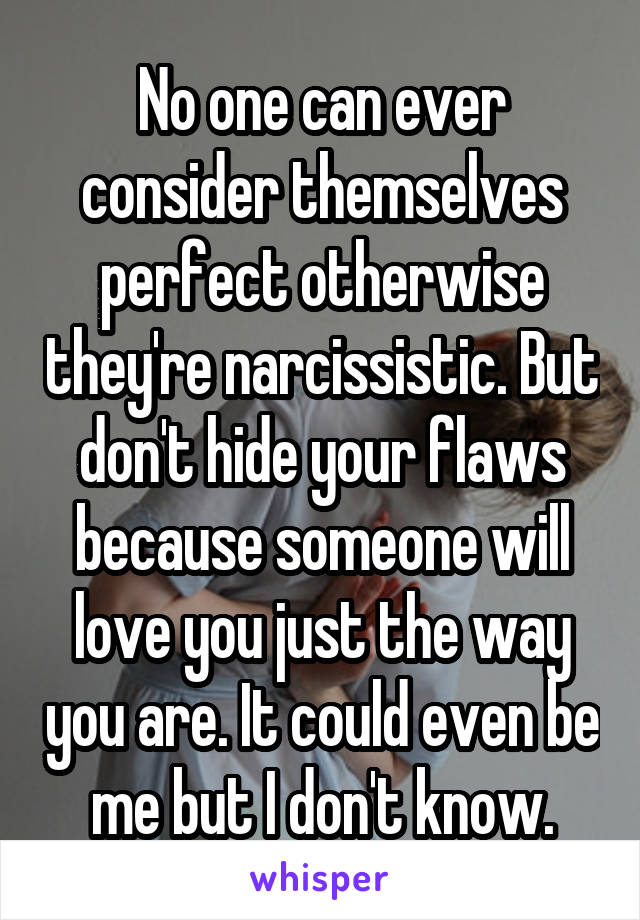 No one can ever consider themselves perfect otherwise they're narcissistic. But don't hide your flaws because someone will love you just the way you are. It could even be me but I don't know.
