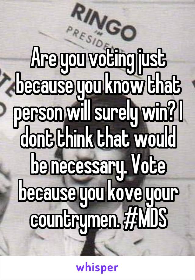 Are you voting just because you know that person will surely win? I dont think that would be necessary. Vote because you kove your countrymen. #MDS