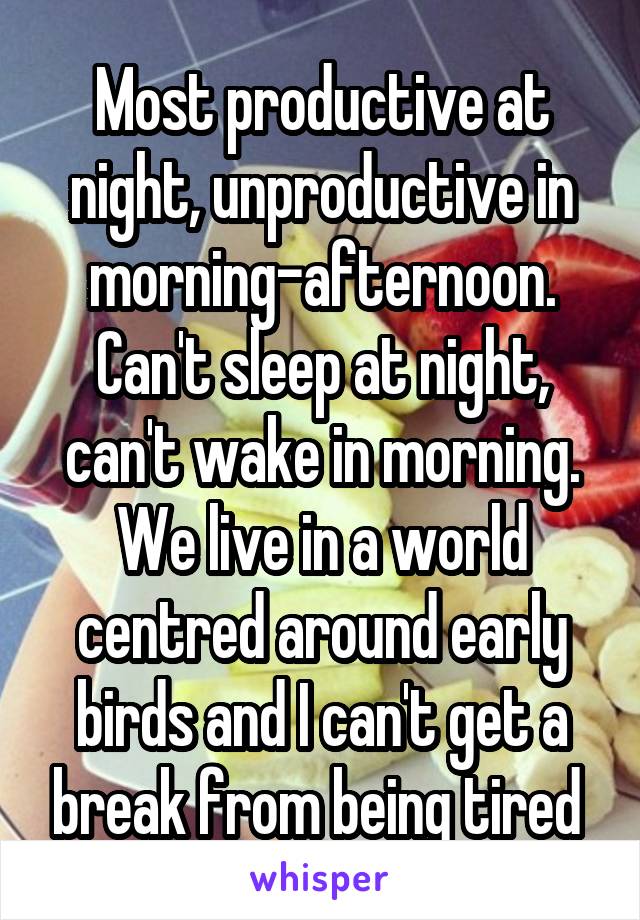 Most productive at night, unproductive in morning-afternoon. Can't sleep at night, can't wake in morning. We live in a world centred around early birds and I can't get a break from being tired 
