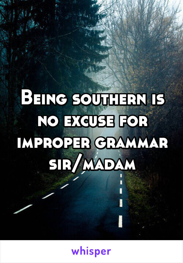 Being southern is no excuse for improper grammar sir/madam