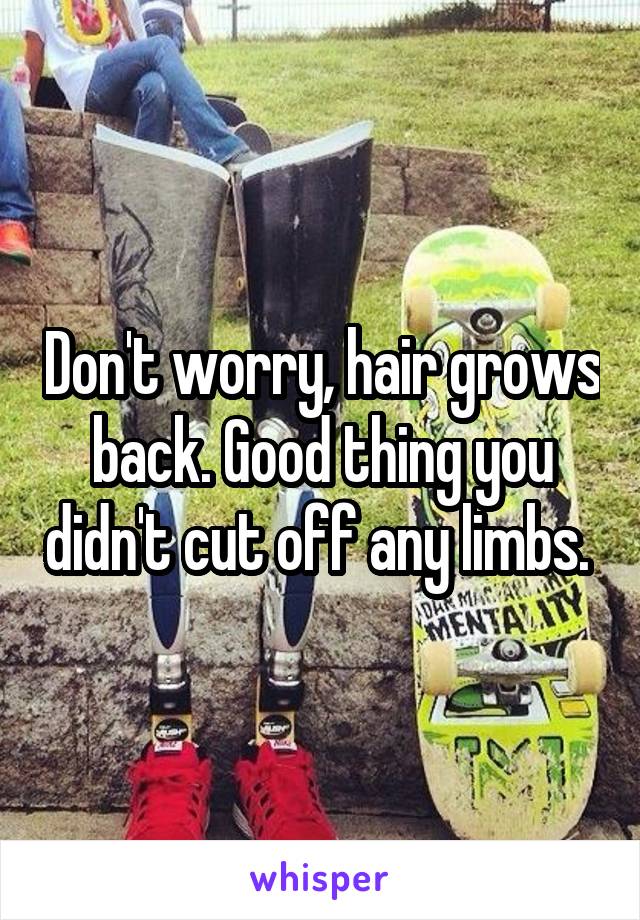 Don't worry, hair grows back. Good thing you didn't cut off any limbs. 