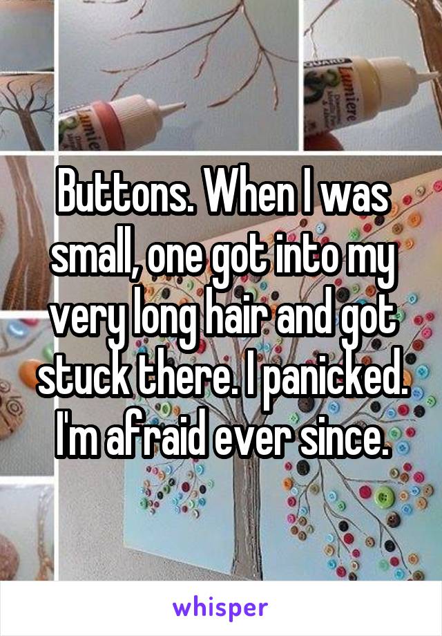 Buttons. When I was small, one got into my very long hair and got stuck there. I panicked. I'm afraid ever since.