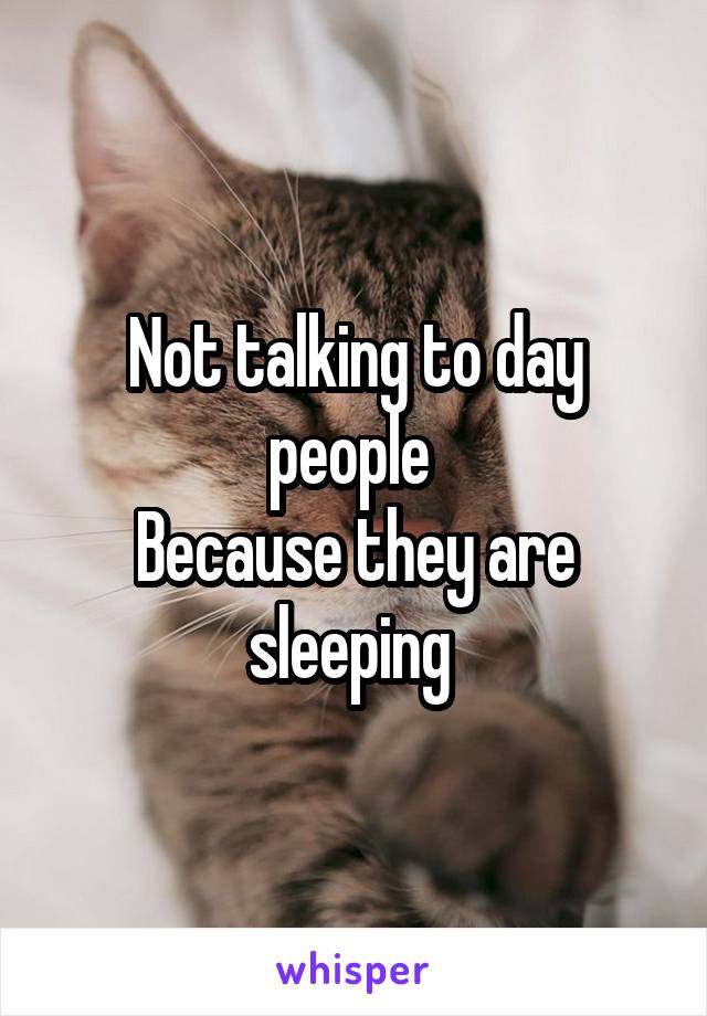 Not talking to day people 
Because they are sleeping 