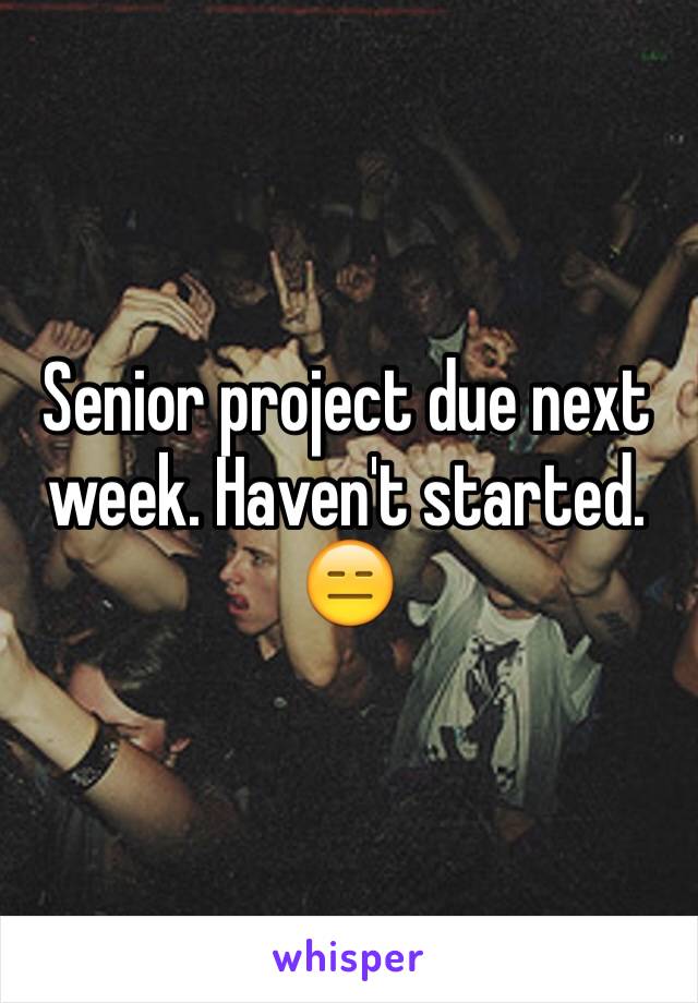 Senior project due next week. Haven't started. 😑