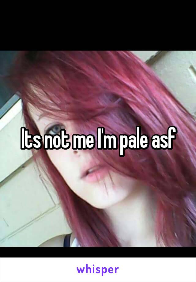 Its not me I'm pale asf