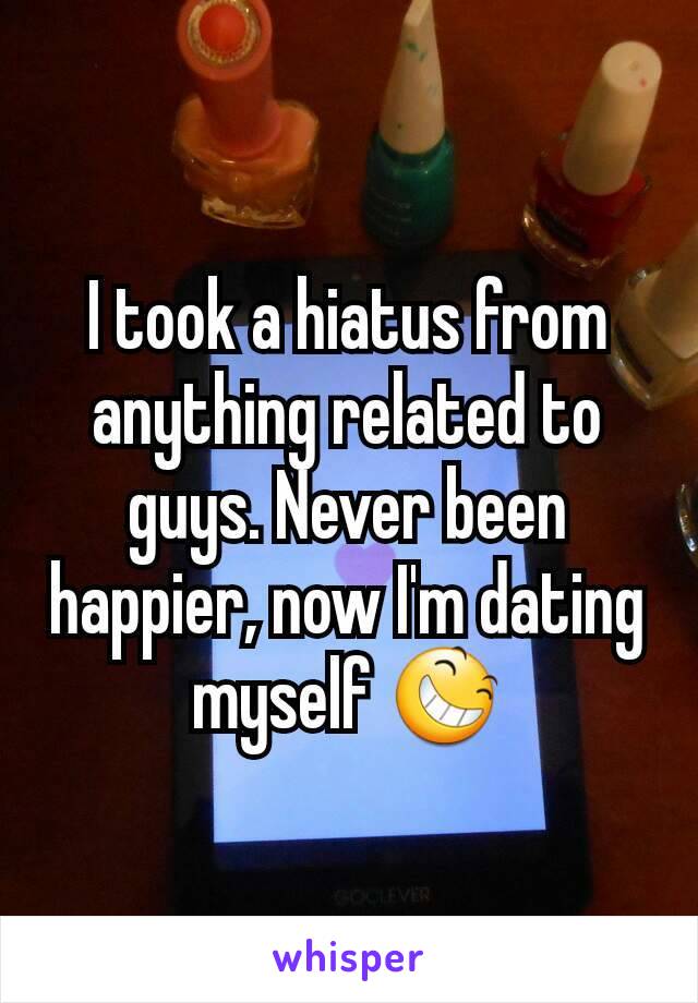 I took a hiatus from anything related to guys. Never been happier, now I'm dating myself 😆