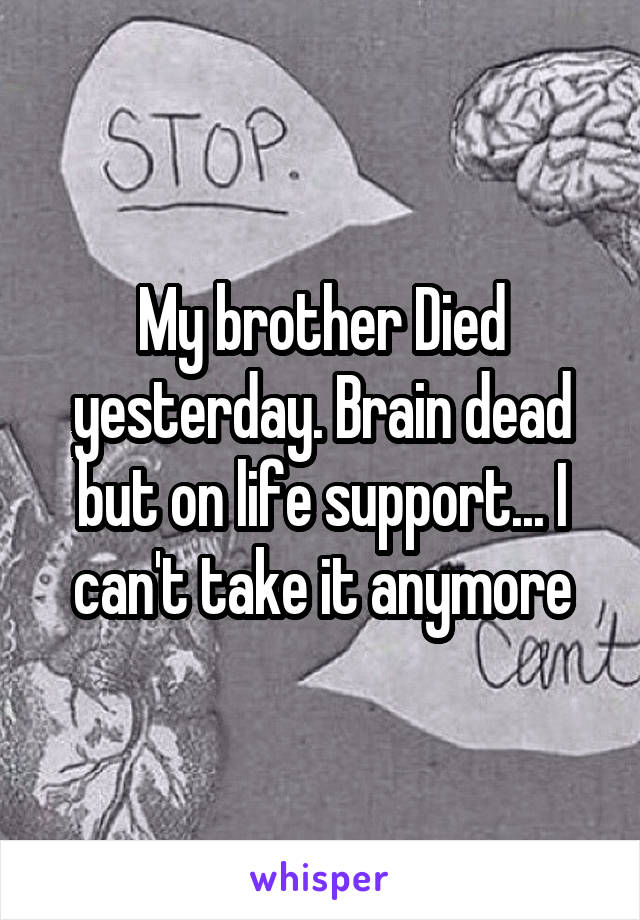 My brother Died yesterday. Brain dead but on life support... I can't take it anymore