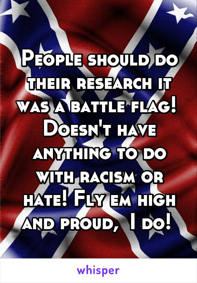 People should do their research it was a battle flag!  Doesn't have anything to do with racism or hate! Fly em high and proud,  I do! 