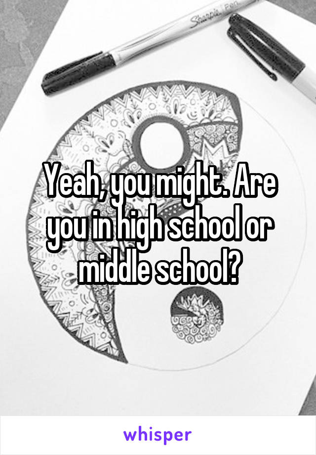 Yeah, you might. Are you in high school or middle school?