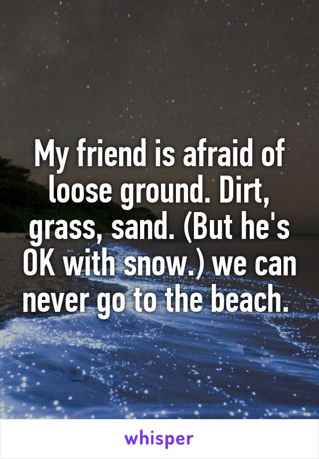 My friend is afraid of loose ground. Dirt, grass, sand. (But he's OK with snow.) we can never go to the beach. 