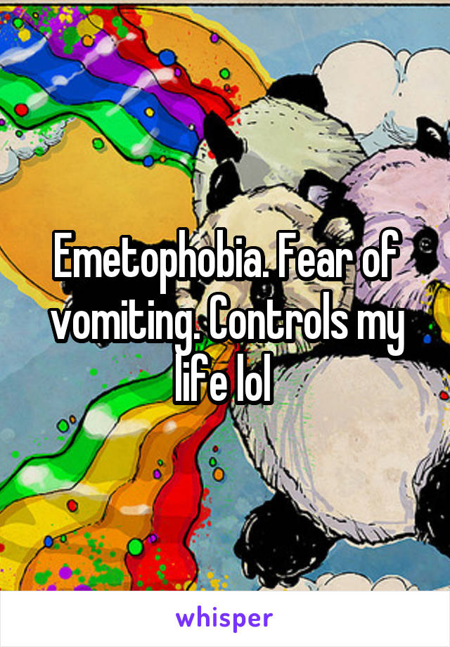 Emetophobia. Fear of vomiting. Controls my life lol 