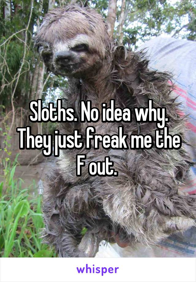 Sloths. No idea why. They just freak me the F out. 
