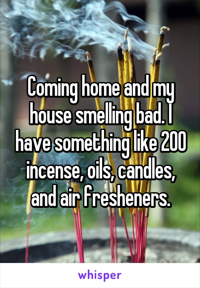 Coming home and my house smelling bad. I have something like 200 incense, oils, candles, and air fresheners.