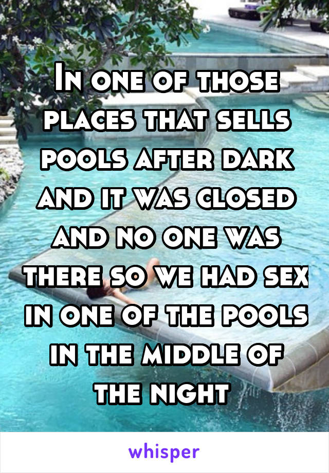 In one of those places that sells pools after dark and it was closed and no one was there so we had sex in one of the pools in the middle of the night 