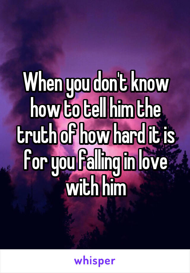 When you don't know how to tell him the truth of how hard it is for you falling in love with him