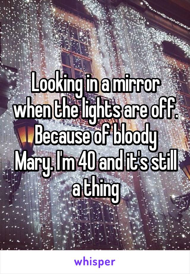 Looking in a mirror when the lights are off.
Because of bloody Mary. I'm 40 and it's still a thing