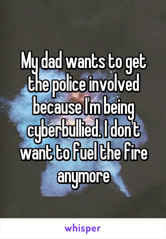 My dad wants to get the police involved because I'm being cyberbullied. I don't want to fuel the fire anymore