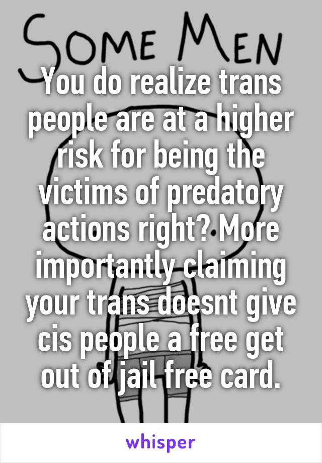 You do realize trans people are at a higher risk for being the victims of predatory actions right? More importantly claiming your trans doesnt give cis people a free get out of jail free card.