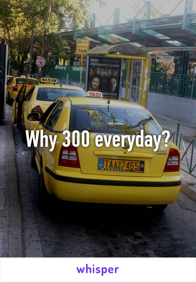Why 300 everyday?