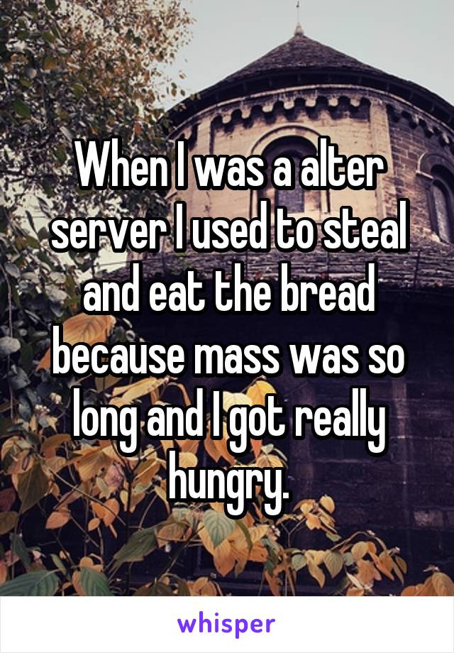 When I was a alter server I used to steal and eat the bread because mass was so long and I got really hungry.