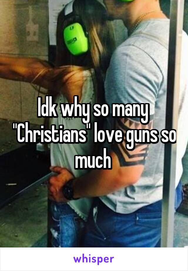 Idk why so many  "Christians" love guns so much 