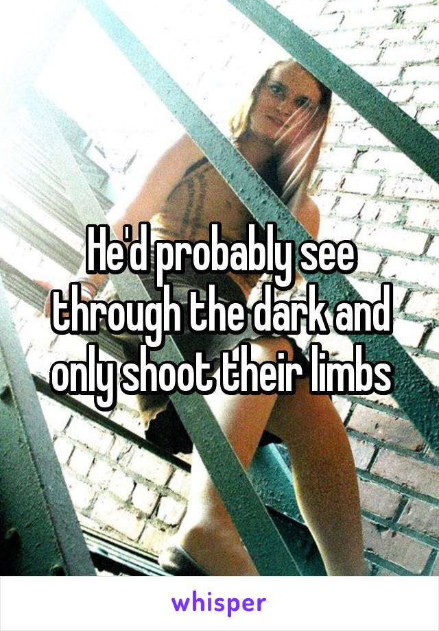 He'd probably see through the dark and only shoot their limbs