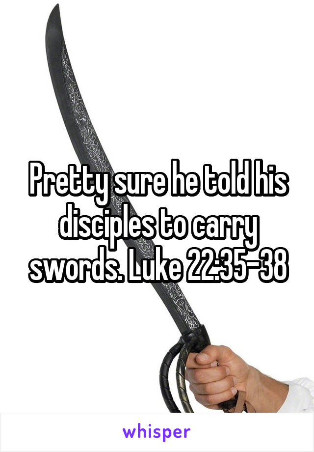 Pretty sure he told his disciples to carry swords. Luke 22:35-38