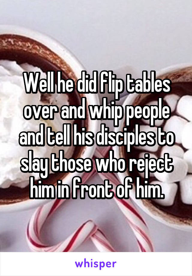 Well he did flip tables over and whip people and tell his disciples to slay those who reject him in front of him.