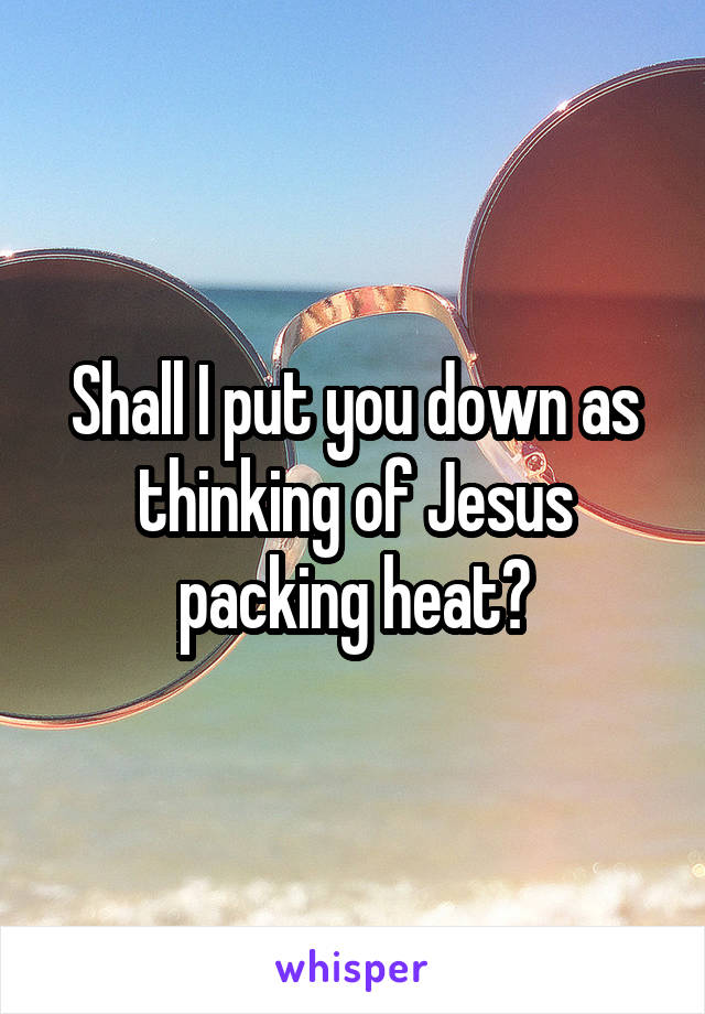 Shall I put you down as thinking of Jesus packing heat?