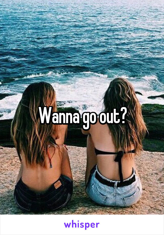 Wanna go out?