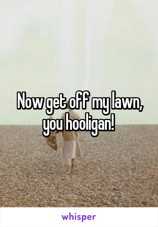 Now get off my lawn, you hooligan! 