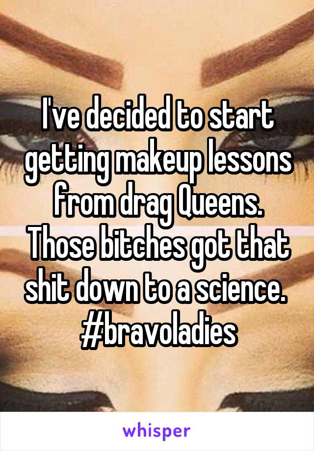 I've decided to start getting makeup lessons from drag Queens. Those bitches got that shit down to a science. 
#bravoladies